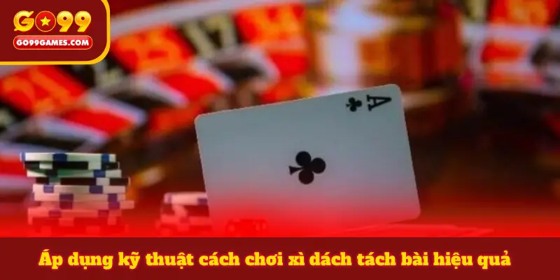 Áp dụng kỹ thuật cách chơi xì dách tách bài hiệu quả