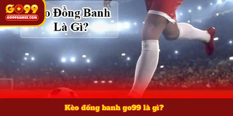 Kèo đồng banh go99 là gì?