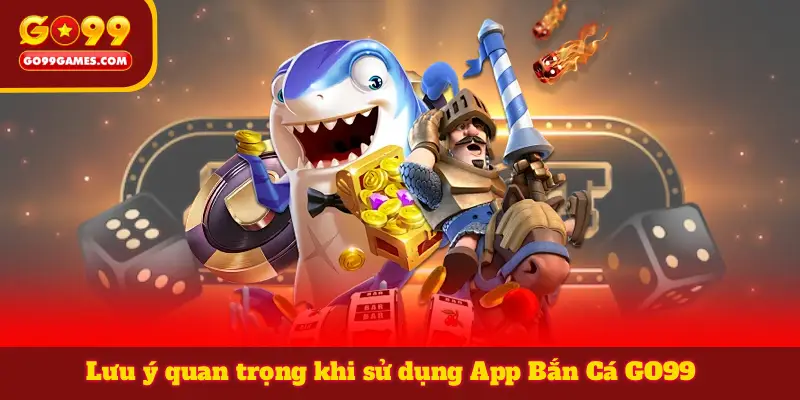 Lưu ý quan trọng khi sử dụng App Bắn Cá GO99
