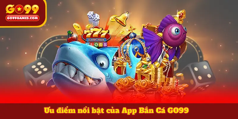 Ưu điểm nổi bật của App Bắn Cá GO99